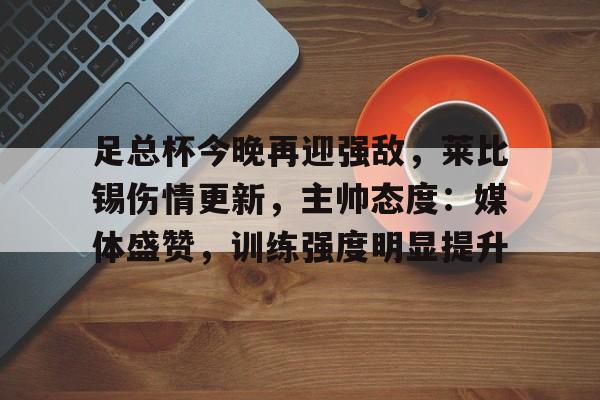 九游体育官网-足总杯今晚再迎强敌，莱比锡伤情更新，主帅态度：媒体盛赞，训练强度明显提升的简单介绍
