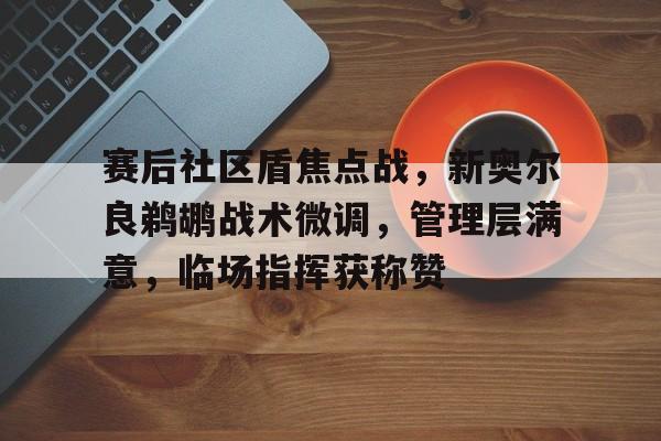 九游娱乐-赛后社区盾焦点战，新奥尔良鹈鹕战术微调，管理层满意，临场指挥获称赞的简单介绍
