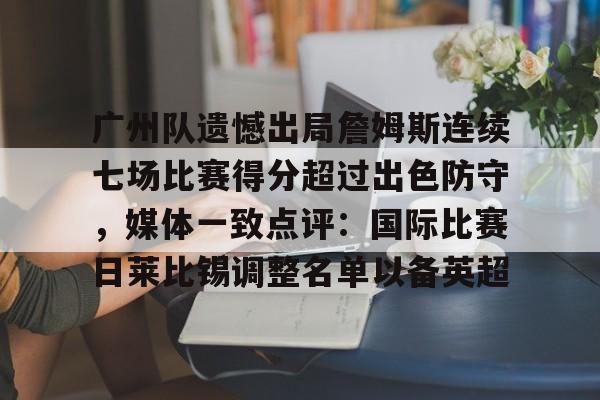 关于广州队遗憾出局詹姆斯连续七场比赛得分超过出色防守,媒体一致点评:国际比赛日莱比锡调整名单以备英超的信息 关于广州队遗憾出局詹姆斯连续七场比赛得分超过出色防守,媒体一致点评:国际比赛日莱比锡调整名单以备英超的信息