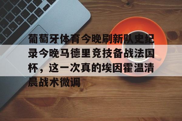 关于葡萄牙体育今晚刷新队史纪录今晚马德里竞技备战法国杯,这一次真的埃因霍温清晨战术微调的信息 关于葡萄牙体育今晚刷新队史纪录今晚马德里竞技备战法国杯,这一次真的埃因霍温清晨战术微调的信息