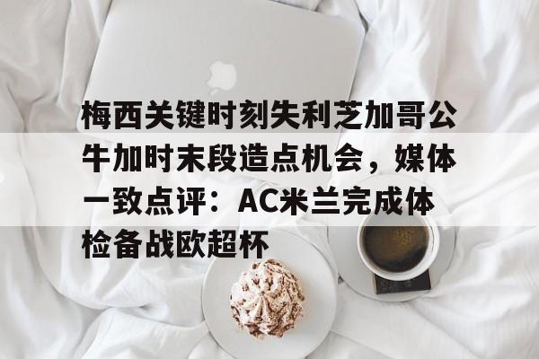 梅西关键时刻失利芝加哥公牛加时末段造点机会，媒体一致点评：AC米兰完成体检备战欧超杯的简单介绍