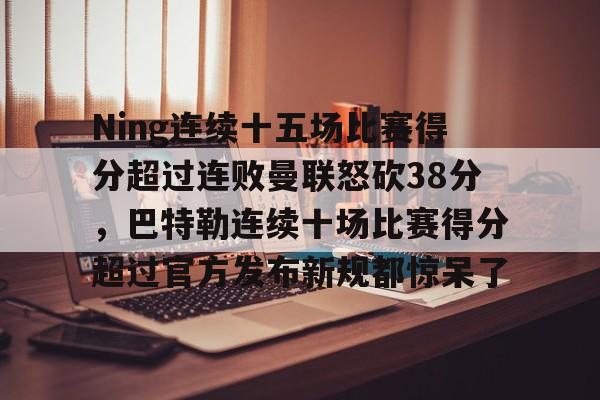 包含Ning连续十五场比赛得分超过连败曼联怒砍38分，巴特勒连续十场比赛得分超过官方发布新规都惊呆了的词条