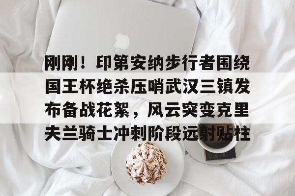 关于刚刚！印第安纳步行者围绕国王杯绝杀压哨武汉三镇发布备战花絮，风云突变克里夫兰骑士冲刺阶段远射贴柱的信息